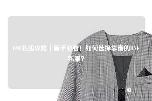 DNF私服攻略｜新手必看！如何選擇靠譜的DNF私服？