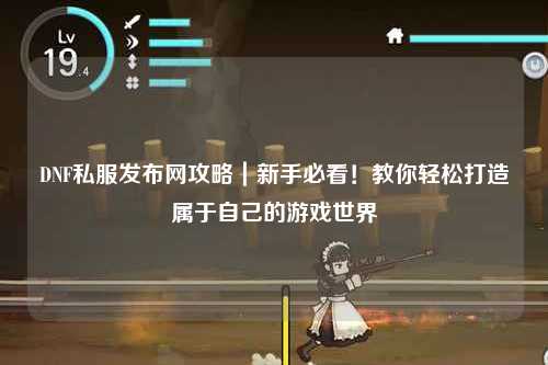 DNF私服發(fā)布網(wǎng)攻略｜新手必看！教你輕松打造屬于自己的游戲世界