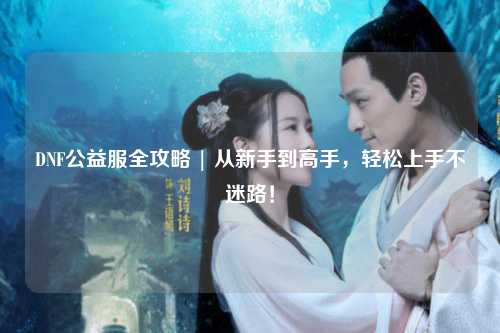 DNF公益服全攻略 | 從新手到高手，輕松上手不迷路！