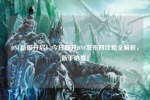 DNF新服開啟！今日新開DNF發布網攻略全解析，新手必看！