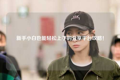 新手小白也能輕松上手的分享平臺(tái)攻略！