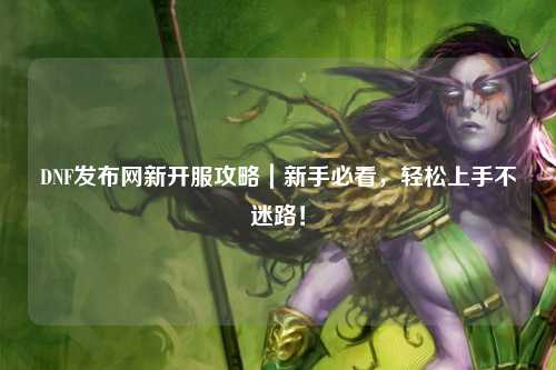 DNF發布網新開服攻略|新手必看,輕松上手不迷路!