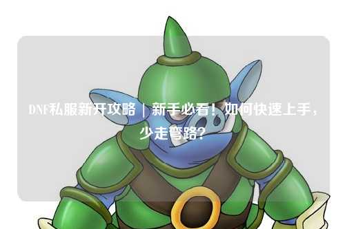 DNF私服新開攻略 | 新手必看！如何快速上手，少走彎路？