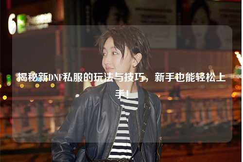 揭秘新DNF私服的玩法與技巧，新手也能輕松上手！