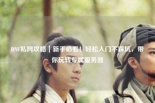 DNF私網(wǎng)攻略｜新手必看！輕松入門不踩坑，帶你玩轉(zhuǎn)專屬服務(wù)器