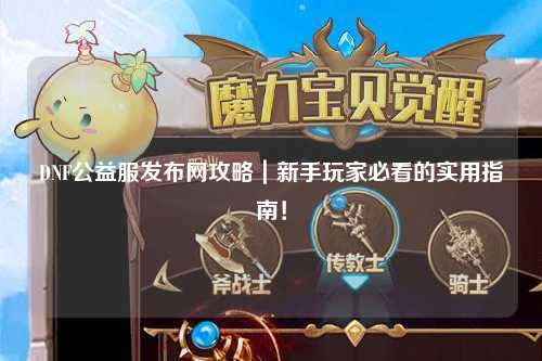 DNF公益服發布網攻略|新手玩家必看的實用指南!