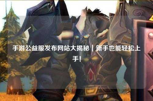 手游公益服發布網站大揭秘｜新手也能輕松上手！