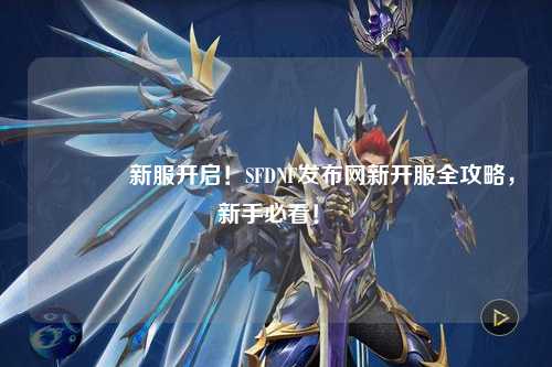 ??新服開啟！SFDNF發布網新開服全攻略，新手必看！?