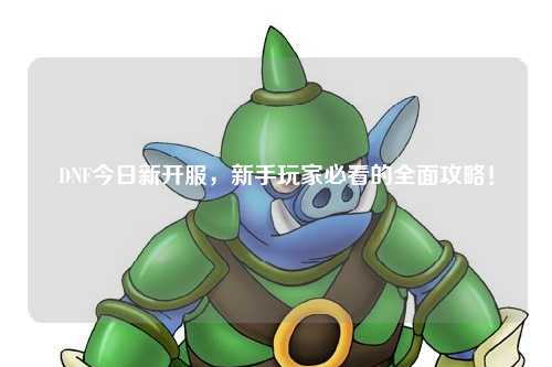 DNF今日新開(kāi)服，新手玩家必看的全面攻略！