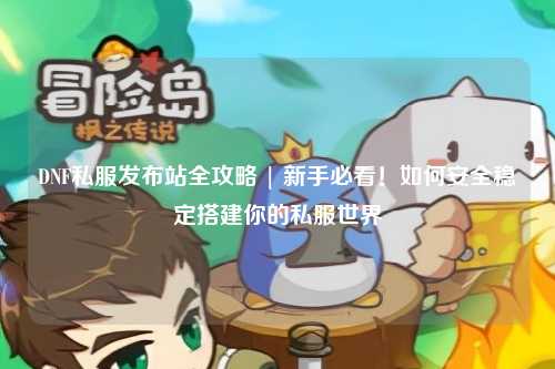 DNF私服發(fā)布站全攻略 | 新手必看！如何安全穩(wěn)定搭建你的私服世界