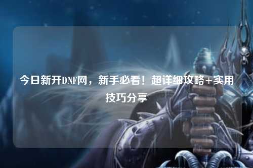 今日新開DNF網，新手必看！超詳細攻略+實用技巧分享