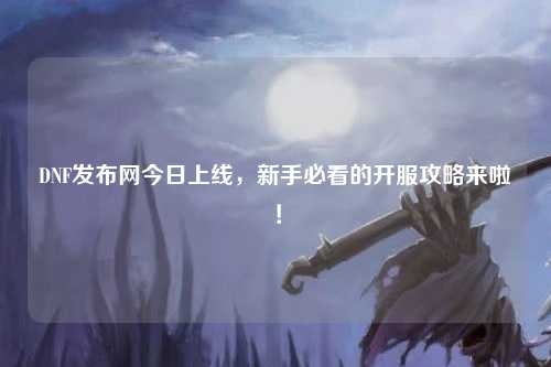DNF發(fā)布網(wǎng)今日上線，新手必看的開(kāi)服攻略來(lái)啦！