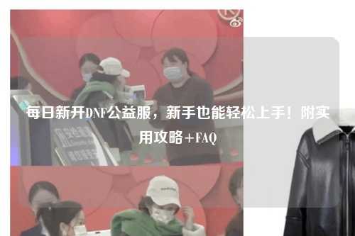 每日新開DNF公益服,新手也能輕松上手!附實用攻略+FAQ