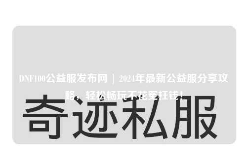 DNF100公益服發布網 | 2024年最新公益服分享攻略,輕松暢玩不花冤枉錢!