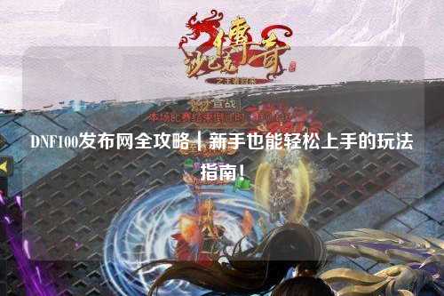 DNF100發布網全攻略｜新手也能輕松上手的玩法指南！