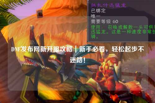 DNF發(fā)布網(wǎng)新開服攻略｜新手必看，輕松起步不迷路！