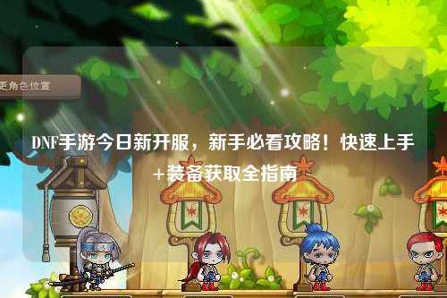 DNF手游今日新開服，新手必看攻略！快速上手+裝備獲取全指南