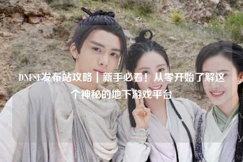 DNFSF發布站攻略｜新手必看！從零開始了解這個神秘的地下游戲平臺