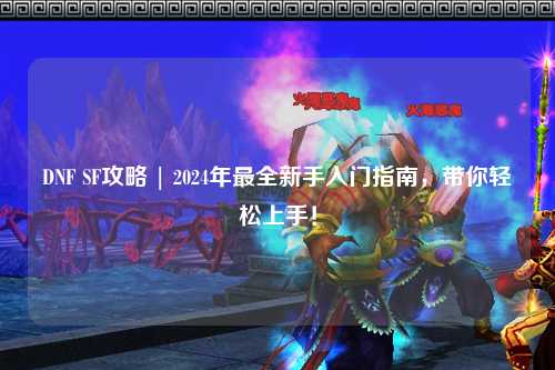 DNF SF攻略 | 2024年最全新手入門指南,帶你輕松上手!