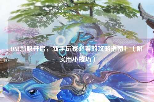 DNF新服開(kāi)啟，新手玩家必看的攻略指南！（附實(shí)用小技巧）