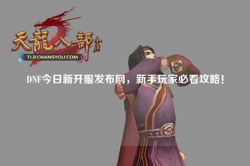 DNF今日新開服發布網，新手玩家必看攻略！