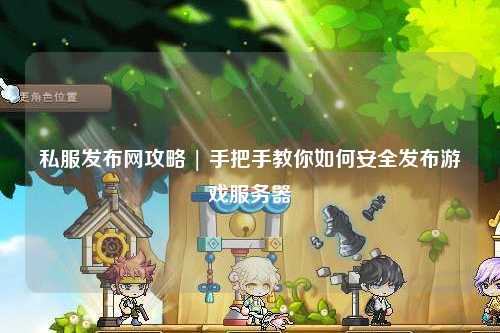 私服發(fā)布網(wǎng)攻略 | 手把手教你如何安全發(fā)布游戲服務(wù)器