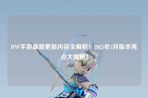DNF手游最新更新內(nèi)容全解析!2025年3月版本亮點(diǎn)大揭秘!