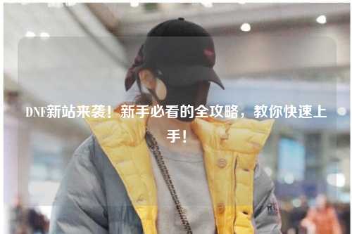 DNF新站來襲!新手必看的全攻略,教你快速上手!