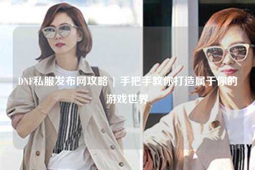 DNF私服發(fā)布網攻略 | 手把手教你打造屬于你的游戲世界