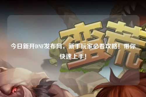 今日新開DNF發(fā)布網(wǎng),新手玩家必看攻略!帶你快速上手!