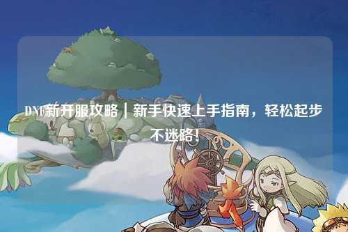 DNF新開服攻略｜新手快速上手指南，輕松起步不迷路！