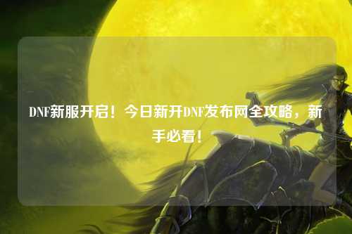 DNF新服開啟!今日新開DNF發布網全攻略,新手必看!