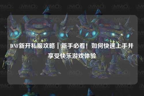 DNF新開私服攻略｜新手必看！如何快速上手并享受快樂游戲體驗
