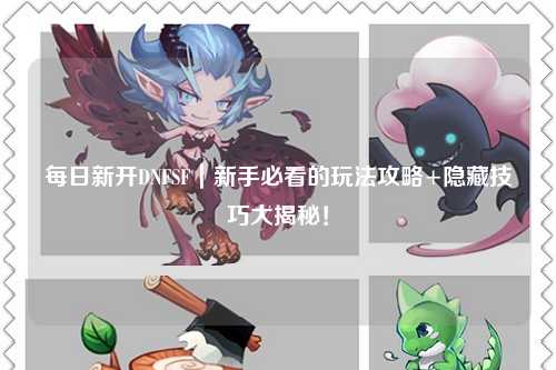 每日新開DNFSF｜新手必看的玩法攻略+隱藏技巧大揭秘！