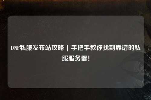 DNF私服發(fā)布站攻略 | 手把手教你找到靠譜的私服服務器!