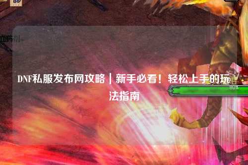 DNF私服發(fā)布網(wǎng)攻略｜新手必看！輕松上手的玩法指南