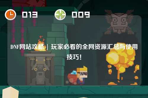 DNF網站攻略 | 玩家必看的全網資源匯總與使用技巧！