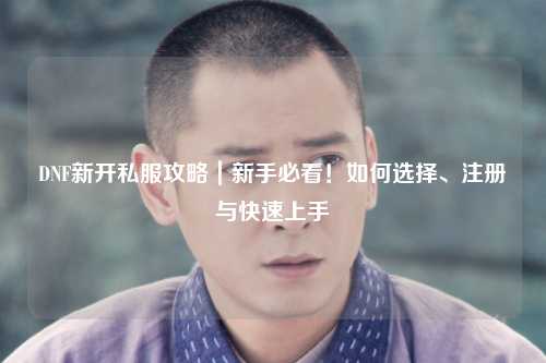 DNF新開(kāi)私服攻略｜新手必看！如何選擇、注冊(cè)與快速上手