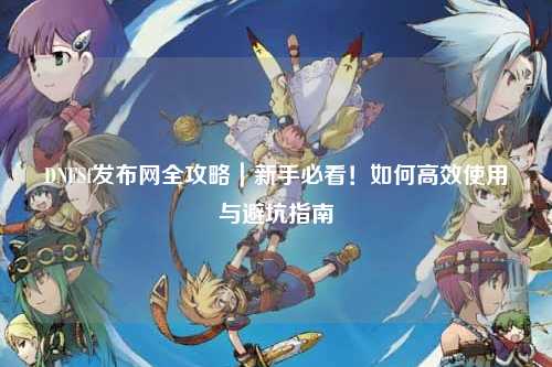 DNFSf發布網全攻略｜新手必看！如何高效使用與避坑指南