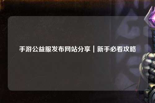 手游公益服發布網站分享｜新手必看攻略