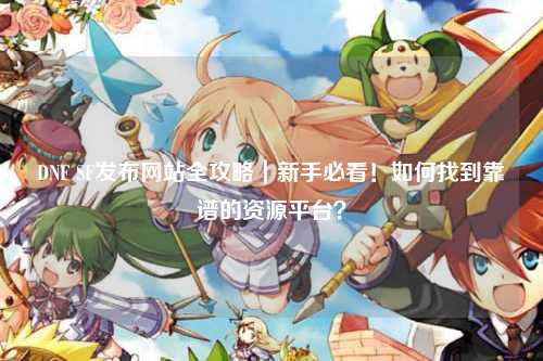 DNF SF發(fā)布網(wǎng)站全攻略|新手必看!如何找到靠譜的資源平臺(tái)?