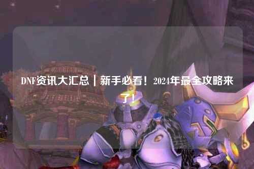 DNF資訊大匯總|新手必看!2024年最全攻略來了!