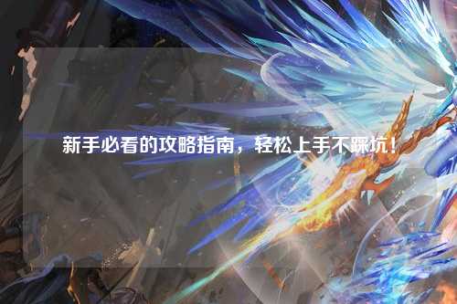 新手必看的攻略指南，輕松上手不踩坑！