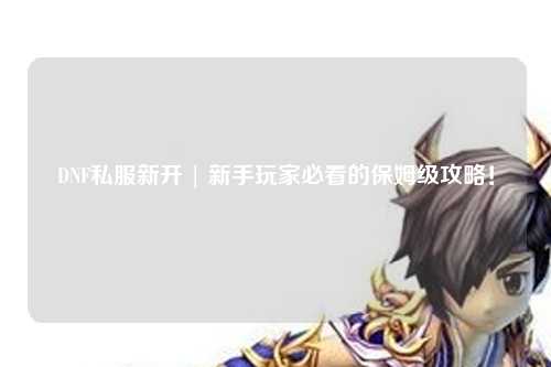 DNF私服新開 | 新手玩家必看的保姆級攻略!