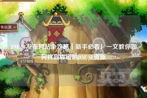 DNF SF發布網站全攻略|新手必看!一文教你如何找到靠譜的DNF SF資源