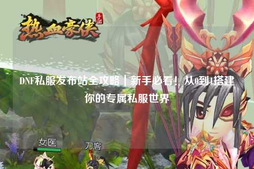 DNF私服發布站全攻略｜新手必看！從0到1搭建你的專屬私服世界