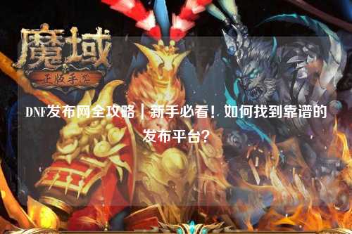 DNF發布網全攻略｜新手必看！如何找到靠譜的發布平臺？