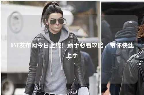 DNF發(fā)布網(wǎng)今日上線!新手必看攻略,帶你快速上手