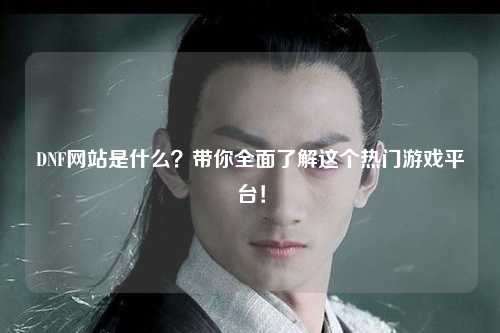 DNF網(wǎng)站是什么？帶你全面了解這個(gè)熱門游戲平臺(tái)！