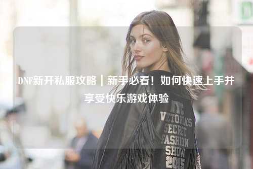 DNF新開(kāi)私服攻略｜新手必看！如何快速上手并享受快樂(lè)游戲體驗(yàn)